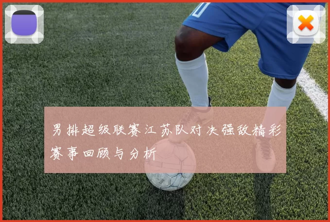 男排超级联赛江苏队对决强敌精彩赛事回顾与分析