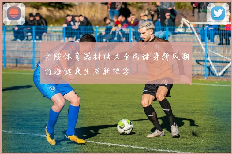金陵体育器材助力全民健身新风潮打造健康生活新理念