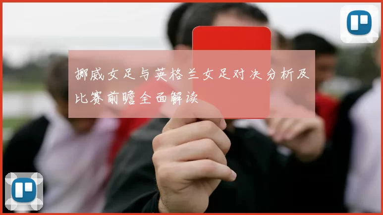 挪威女足与英格兰女足对决分析及比赛前瞻全面解读