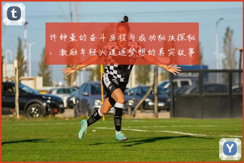 许钟豪的奋斗历程与成功秘诀探秘，激励年轻人追逐梦想的真实故事