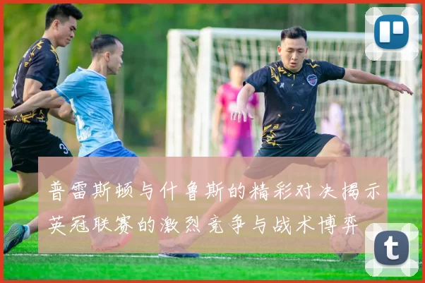 普雷斯顿与什鲁斯的精彩对决揭示英冠联赛的激烈竞争与战术博弈
