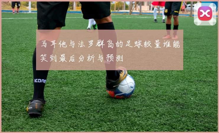 马耳他与法罗群岛的足球较量谁能笑到最后分析与预测
