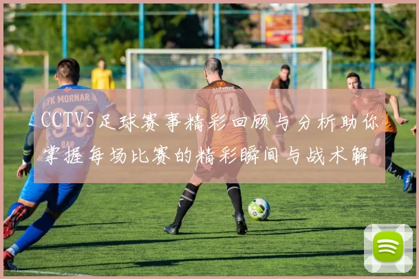 CCTV5足球赛事精彩回顾与分析助你掌握每场比赛的精彩瞬间与战术解析