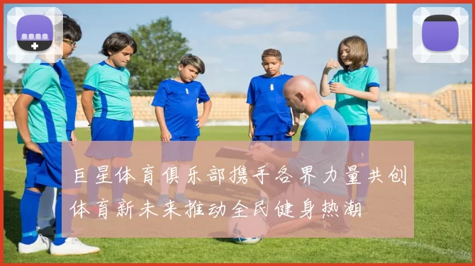 巨星体育俱乐部携手各界力量共创体育新未来推动全民健身热潮