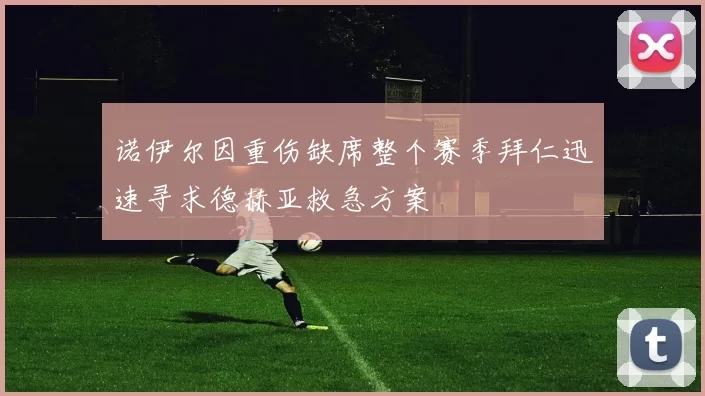 诺伊尔因重伤缺席整个赛季拜仁迅速寻求德赫亚救急方案