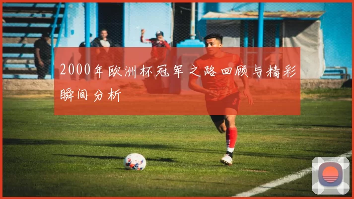 2000年欧洲杯冠军之路回顾与精彩瞬间分析