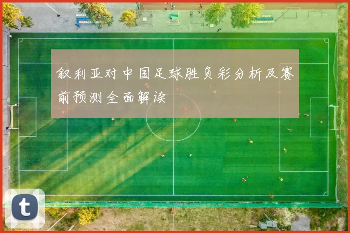 叙利亚对中国足球胜负彩分析及赛前预测全面解读