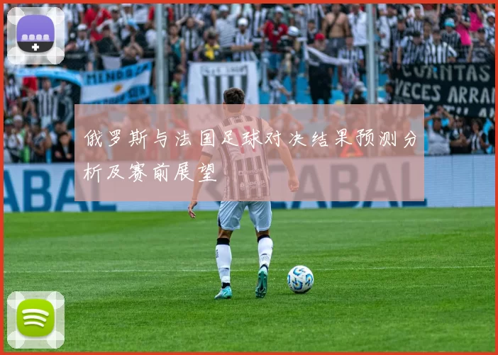 俄罗斯与法国足球对决结果预测分析及赛前展望