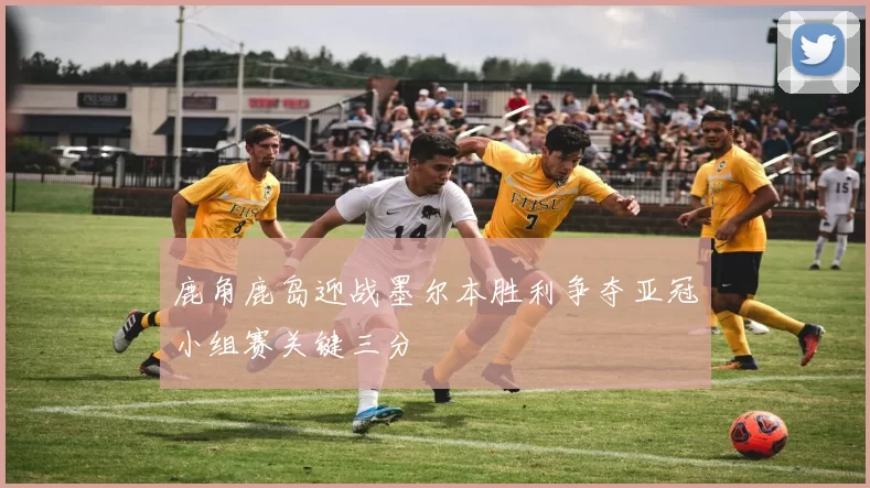 鹿角鹿岛迎战墨尔本胜利争夺亚冠小组赛关键三分