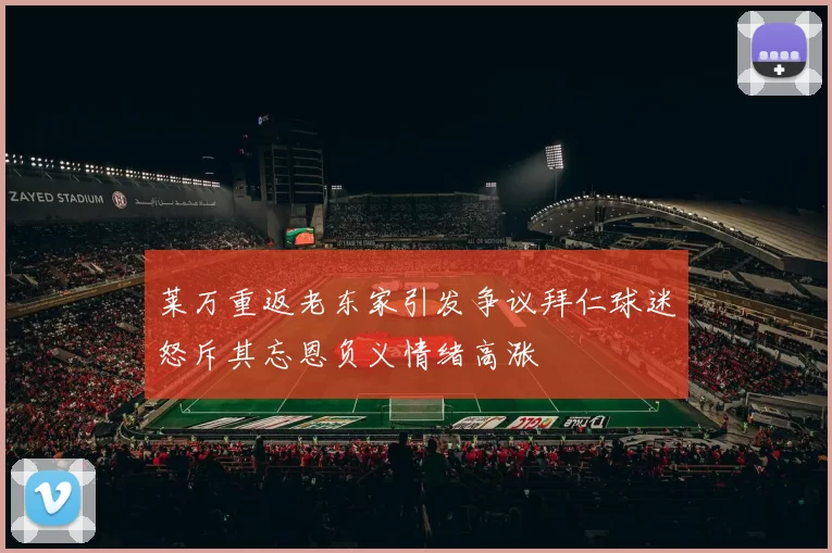莱万重返老东家引发争议拜仁球迷怒斥其忘恩负义情绪高涨